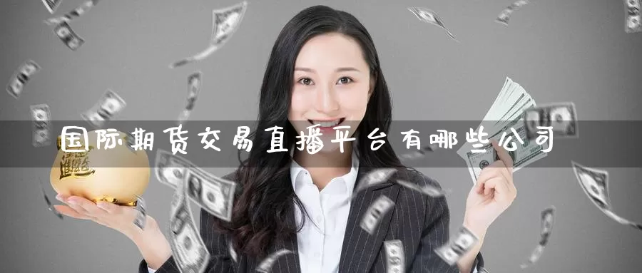 国际期货交易直播平台有哪些公司_https://www.51pinbao.com_德指直播室_第1张
