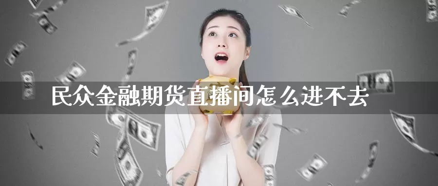 民众金融期货直播间怎么进不去_https://www.51pinbao.com_纳指直播室_第1张