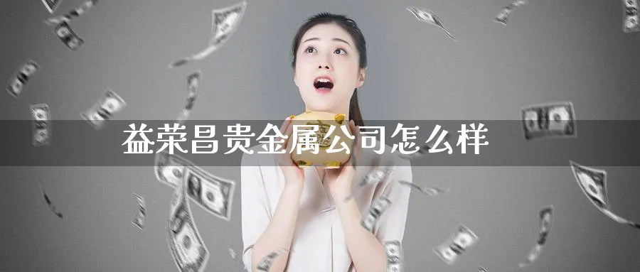 益荣昌贵金属公司怎么样_https://www.51pinbao.com_期货直播室_第1张