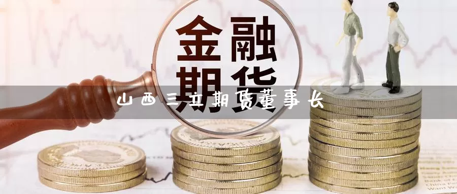 山西三立期货董事长_https://www.51pinbao.com_纳指直播室_第1张