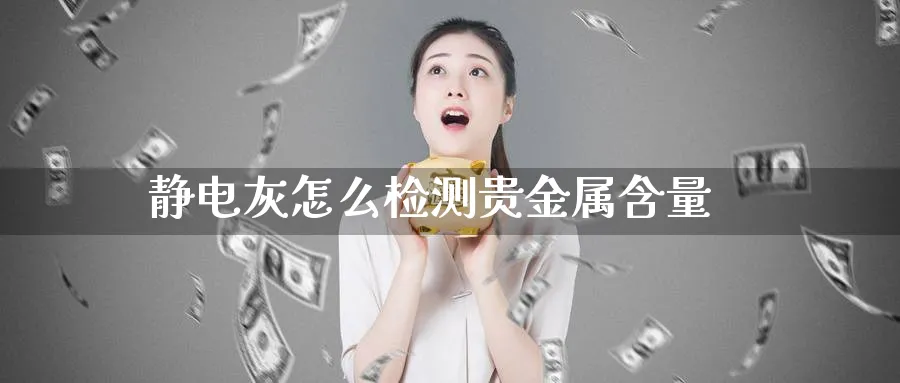 静电灰怎么检测贵金属含量_https://www.51pinbao.com_原油直播室_第1张