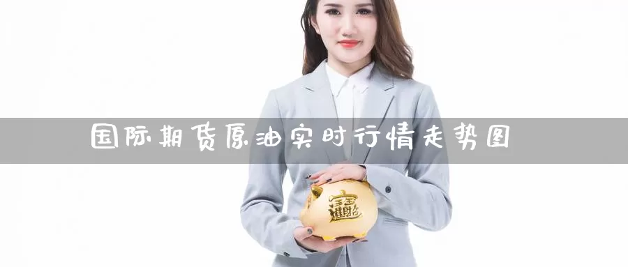 国际期货原油实时行情走势图_https://www.51pinbao.com_黄金直播室_第1张