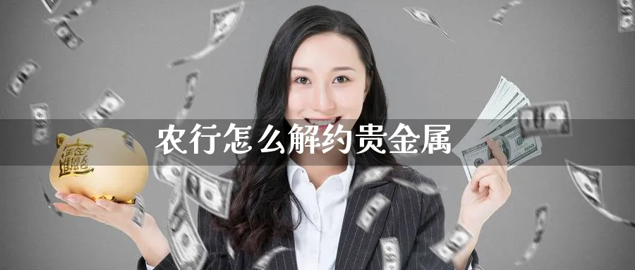 农行怎么解约贵金属_https://www.51pinbao.com_德指直播室_第1张