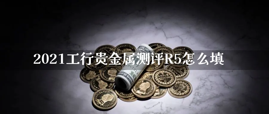 2021工行贵金属测评R5怎么填_期货直播室_第1张_51期货直播网 2021工行贵金属测评R5怎么填_https://www.51pinbao.com_期货直播室_第1张