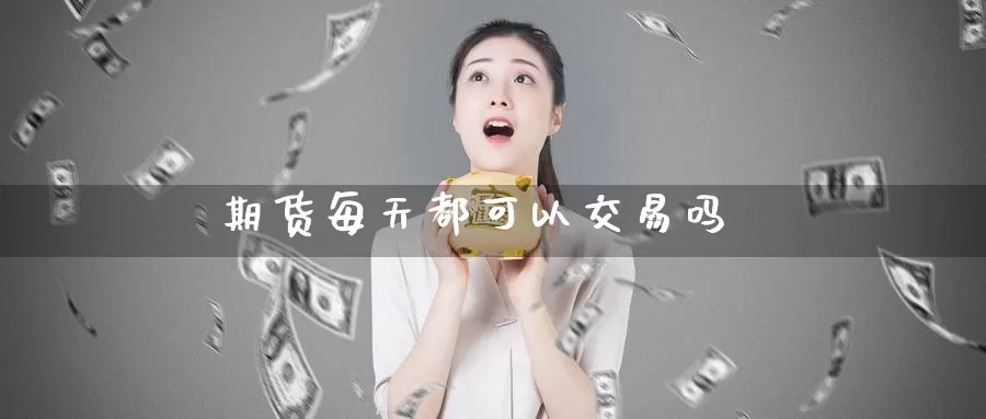 期货每天都可以交易吗_https://www.51pinbao.com_德指直播室_第1张