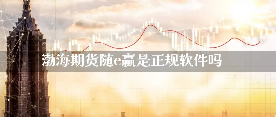 渤海期货随e赢是正规软件吗_https://www.51pinbao.com_黄金直播室_第1张