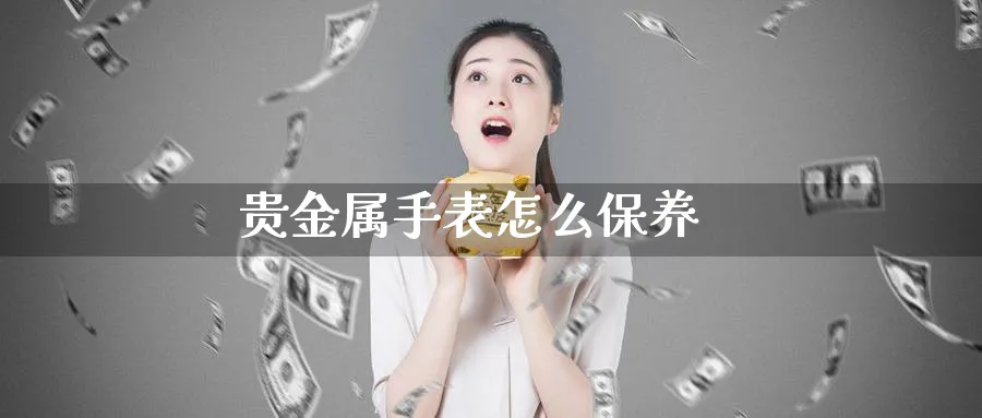 贵金属手表怎么保养_https://www.51pinbao.com_恒指直播室_第1张