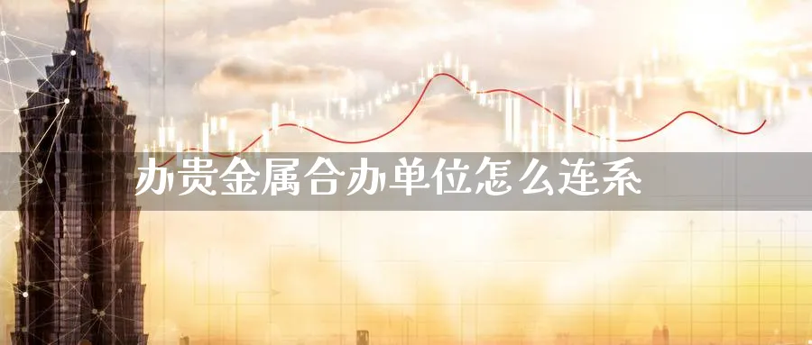 办贵金属合办单位怎么连系_https://www.51pinbao.com_原油直播室_第1张