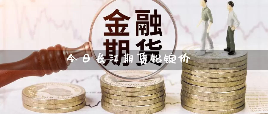 今日长江期货铝锭价_https://www.51pinbao.com_纳指直播室_第1张