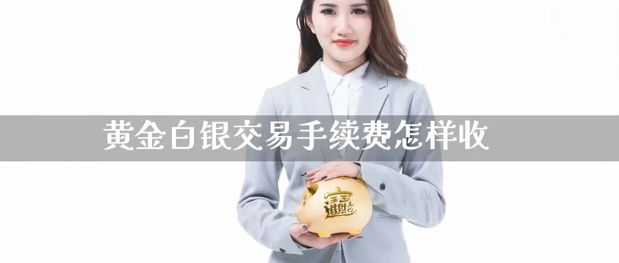 黄金白银交易手续费怎样收_https://www.51pinbao.com_期货直播室_第1张