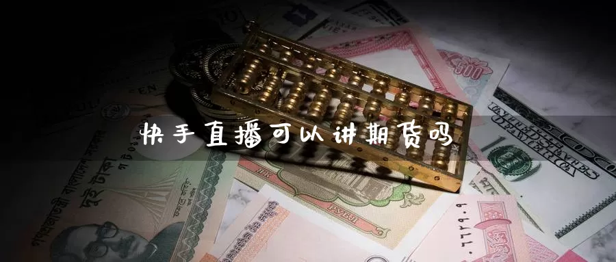 快手直播可以讲期货吗_https://www.51pinbao.com_纳指直播室_第1张