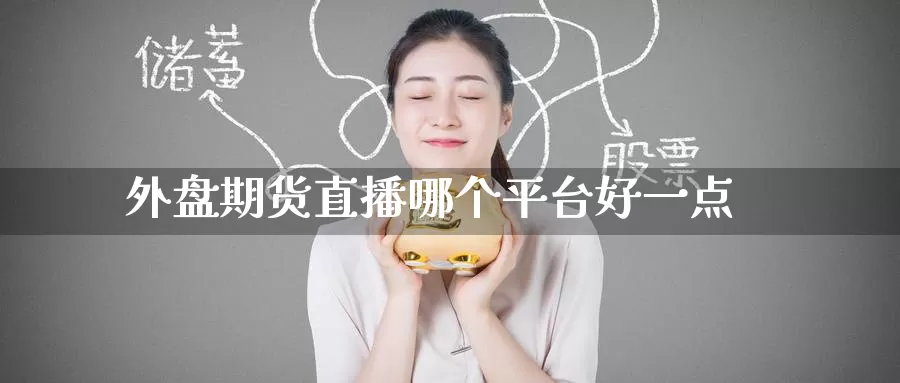 外盘期货直播哪个平台好一点_https://www.51pinbao.com_纳指直播室_第1张