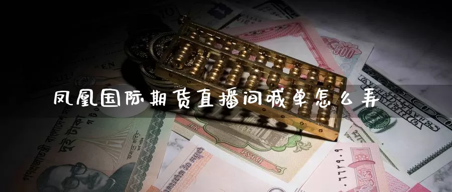 凤凰国际期货直播间喊单怎么弄_https://www.51pinbao.com_德指直播室_第1张