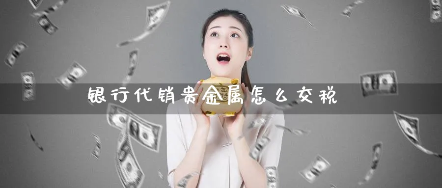 银行代销贵金属怎么交税_原油直播室_第1张_51期货直播网 银行代销贵金属怎么交税_https://www.51pinbao.com_原油直播室_第1张
