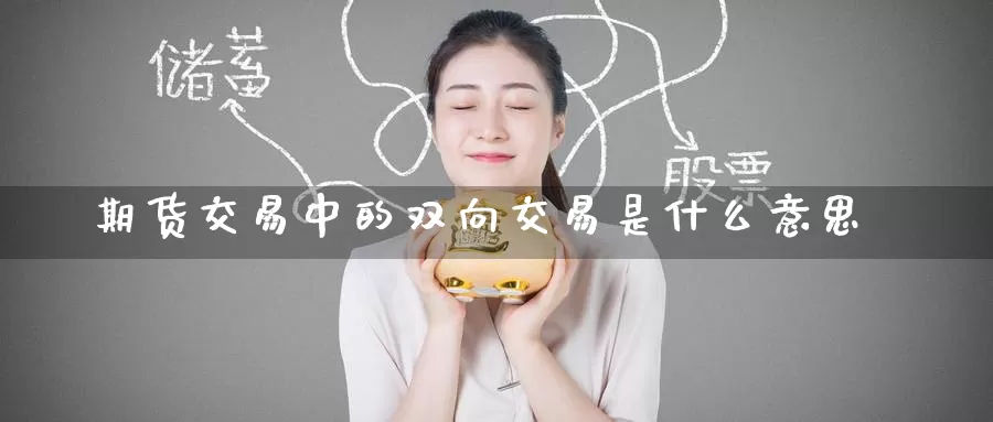 期货交易中的双向交易是什么意思_https://www.51pinbao.com_期货直播室_第1张