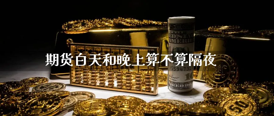 期货白天和晚上算不算隔夜_期货直播室_第1张_51期货直播网 期货白天和晚上算不算隔夜_https://www.51pinbao.com_期货直播室_第1张