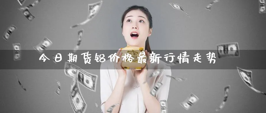 今日期货铝价格最新行情走势_原油直播室_第1张_51期货直播网 今日期货铝价格最新行情走势_https://www.51pinbao.com_原油直播室_第1张