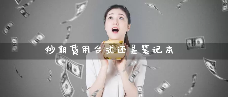 炒期货用台式还是笔记本_https://www.51pinbao.com_纳指直播室_第1张