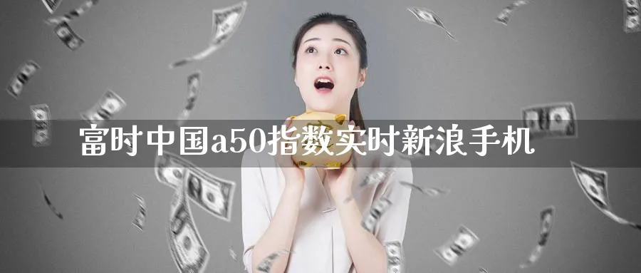 富时中国a50指数实时新浪手机_https://www.51pinbao.com_纳指直播室_第1张