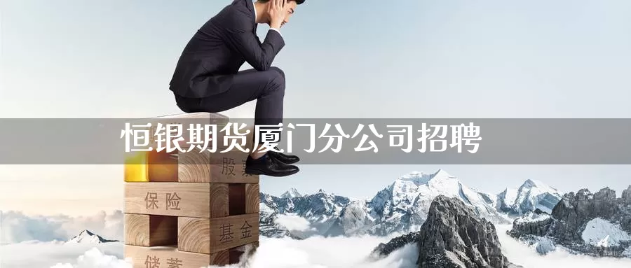 恒银期货厦门分公司招聘_https://www.51pinbao.com_期货直播室_第1张