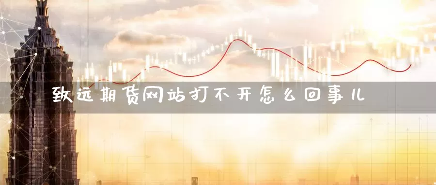 致远期货网站打不开怎么回事儿_恒指直播室_第1张_51期货直播网 致远期货网站打不开怎么回事儿_https://www.51pinbao.com_恒指直播室_第1张
