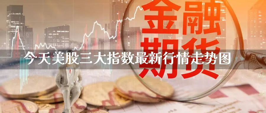 今天美股三大指数最新行情走势图_https://www.51pinbao.com_黄金直播室_第1张