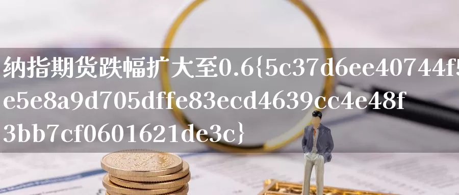 纳指期货跌幅扩大至0.6%_期货直播室_第1张_51期货直播网 纳指期货跌幅扩大至0.6%_https://www.51pinbao.com_期货直播室_第1张