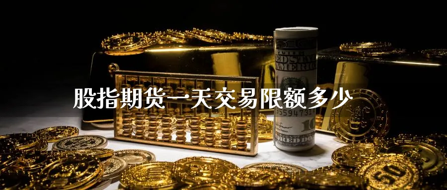 股指期货一天交易限额多少_期货直播室_第1张_51期货直播网 股指期货一天交易限额多少_https://www.51pinbao.com_期货直播室_第1张