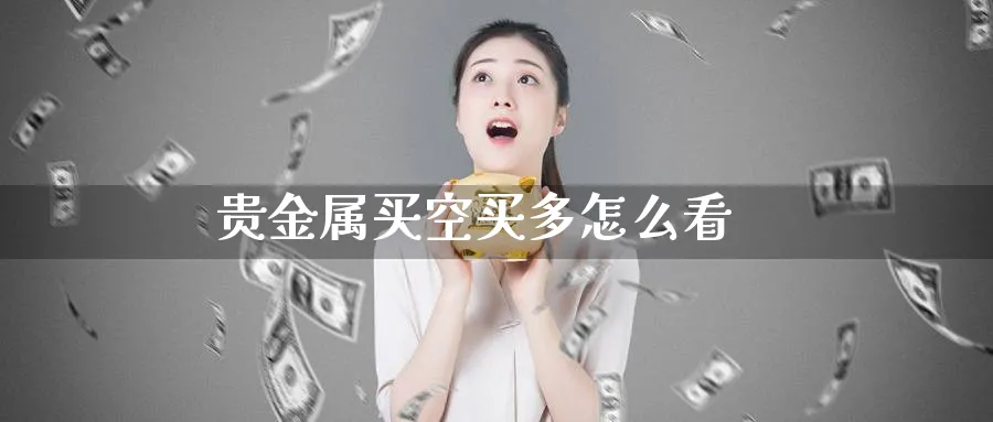 贵金属买空买多怎么看_https://www.51pinbao.com_纳指直播室_第1张