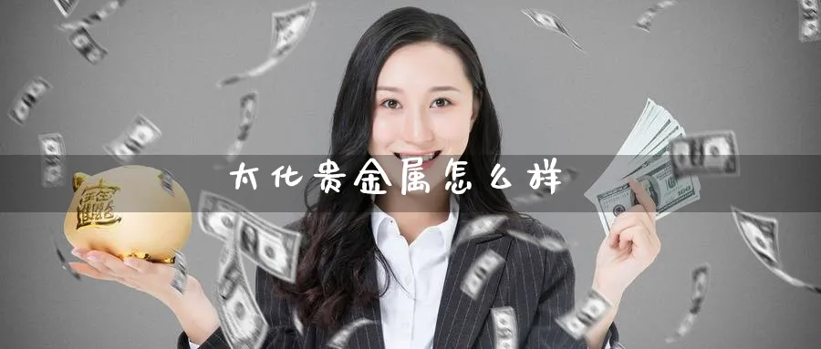 太化贵金属怎么样_https://www.51pinbao.com_恒指直播室_第1张