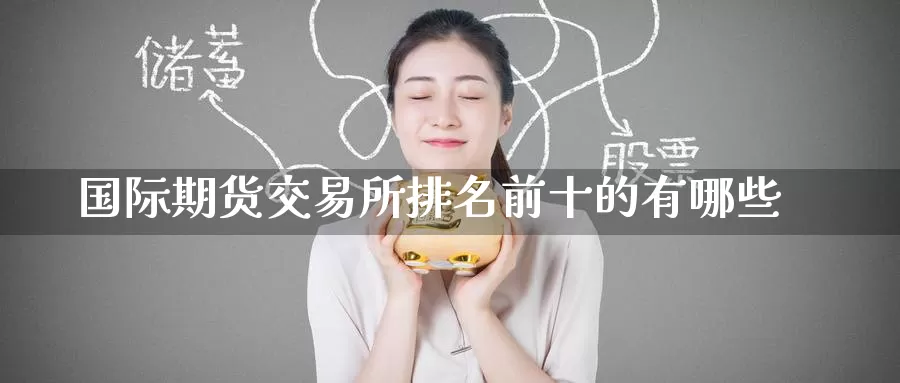 国际期货交易所排名前十的有哪些_https://www.51pinbao.com_纳指直播室_第1张