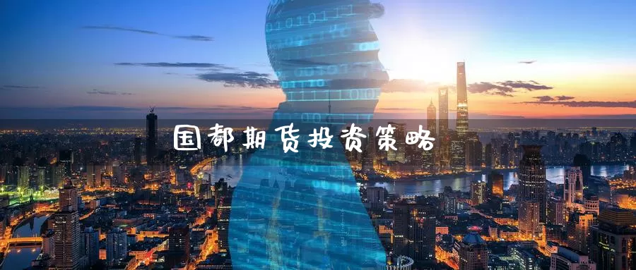 国都期货投资策略_https://www.51pinbao.com_期货直播室_第1张