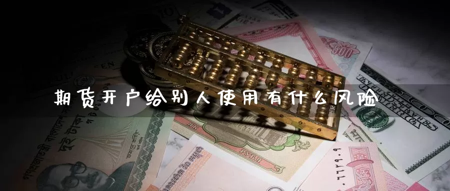 期货开户给别人使用有什么风险_https://www.51pinbao.com_恒指直播室_第1张