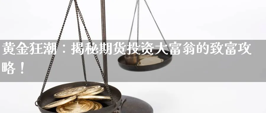 黄金狂潮:揭秘期货投资大富翁的致富攻略!_期货直播室_第1张_51期货直播网 黄金狂潮:揭秘期货投资大富翁的致富攻略!_https://www.51pinbao.com_期货直播室_第1张