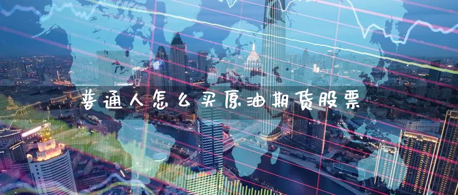 普通人怎么买原油期货股票_https://www.51pinbao.com_期货直播室_第1张