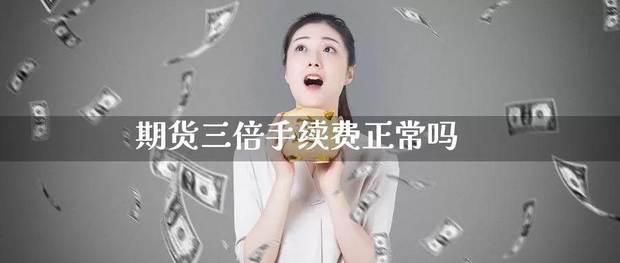 期货三倍手续费正常吗_https://www.51pinbao.com_黄金直播室_第1张