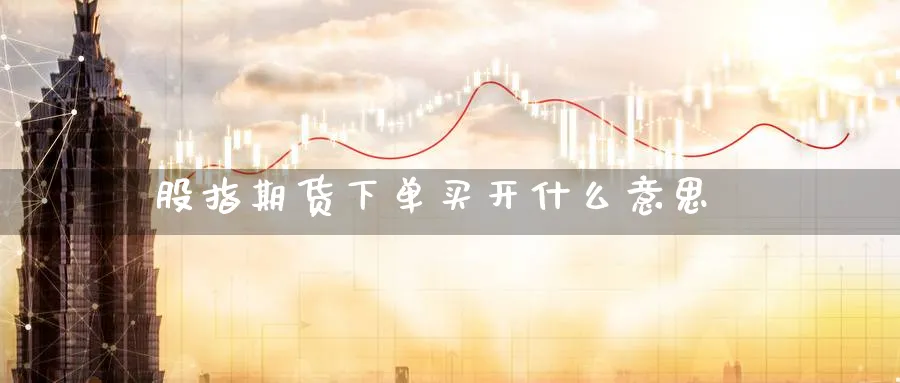 股指期货下单买开什么意思_https://www.51pinbao.com_恒指直播室_第1张