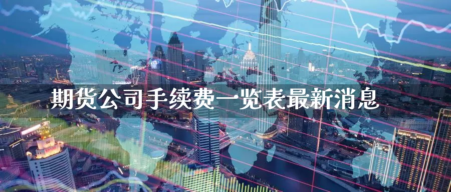 期货公司手续费一览表最新消息_https://www.51pinbao.com_黄金直播室_第1张