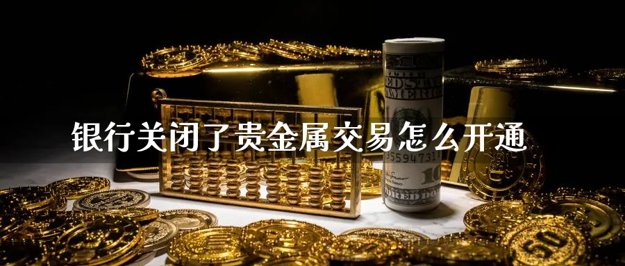 银行关闭了贵金属交易怎么开通_https://www.51pinbao.com_恒指直播室_第1张