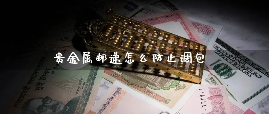 贵金属邮递怎么防止调包_https://www.51pinbao.com_恒指直播室_第1张