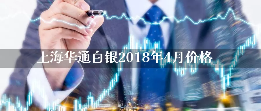 上海华通白银2018年4月价格_https://www.51pinbao.com_恒指直播室_第1张