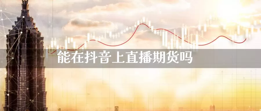 能在抖音上直播期货吗_恒指直播室_第1张_51期货直播网 能在抖音上直播期货吗_https://www.51pinbao.com_恒指直播室_第1张