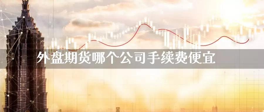 外盘期货哪个公司手续费便宜_https://www.51pinbao.com_纳指直播室_第1张