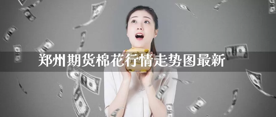 郑州期货棉花行情走势图最新_期货直播室_第1张_51期货直播网 郑州期货棉花行情走势图最新_https://www.51pinbao.com_期货直播室_第1张