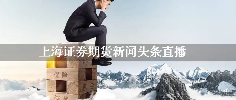 上海证券期货新闻头条直播_https://www.51pinbao.com_恒指直播室_第1张