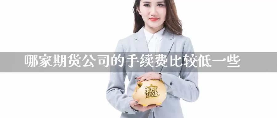 哪家期货公司的手续费比较低一些_恒指直播室_第1张_51期货直播网 哪家期货公司的手续费比较低一些_https://www.51pinbao.com_恒指直播室_第1张