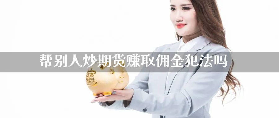 帮别人炒期货赚取佣金犯法吗_恒指直播室_第1张_51期货直播网 帮别人炒期货赚取佣金犯法吗_https://www.51pinbao.com_恒指直播室_第1张