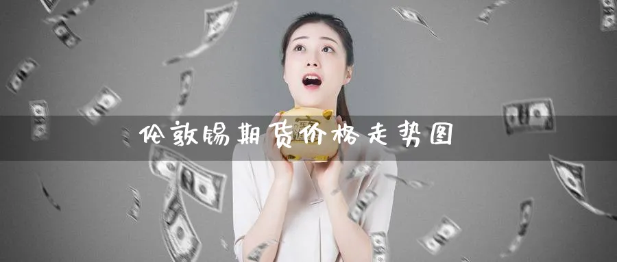 伦敦锡期货价格走势图_德指直播室_第1张_51期货直播网 伦敦锡期货价格走势图_https://www.51pinbao.com_德指直播室_第1张