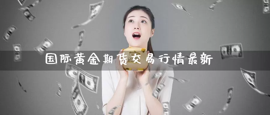 国际黄金期货交易行情最新_德指直播室_第1张_51期货直播网 国际黄金期货交易行情最新_https://www.51pinbao.com_德指直播室_第1张