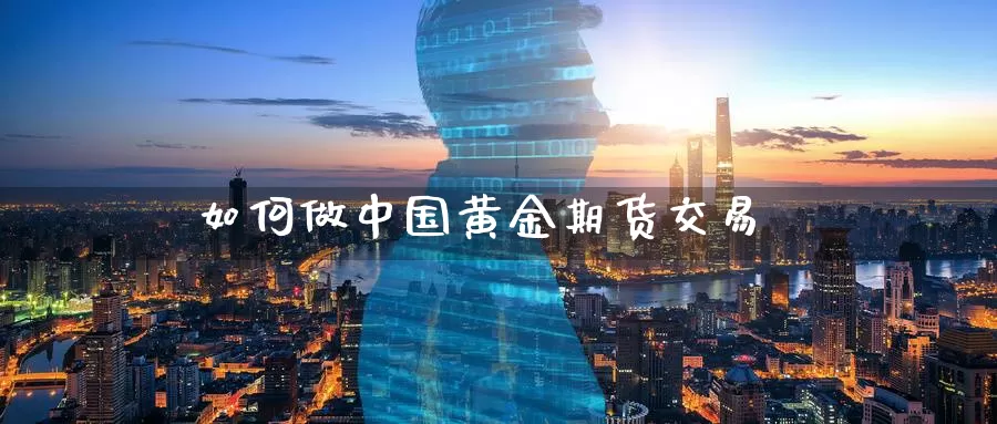 如何做中国黄金期货交易_https://www.51pinbao.com_恒指直播室_第1张